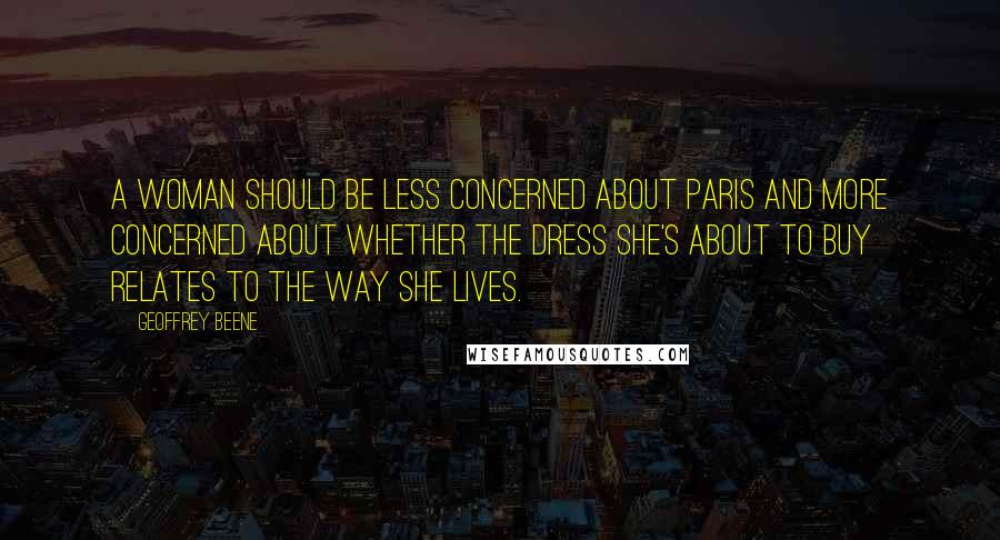 Geoffrey Beene Quotes: A woman should be less concerned about Paris and more concerned about whether the dress she's about to buy relates to the way she lives.