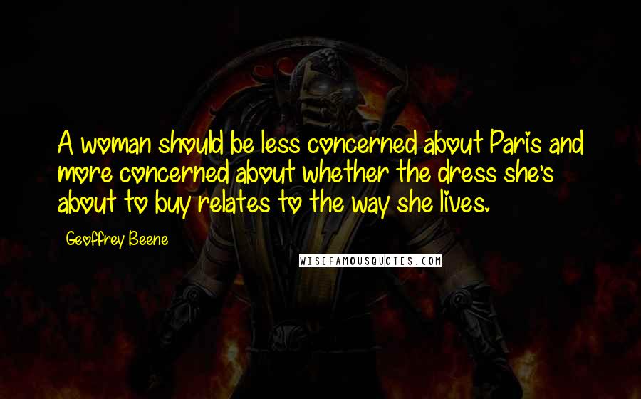 Geoffrey Beene Quotes: A woman should be less concerned about Paris and more concerned about whether the dress she's about to buy relates to the way she lives.
