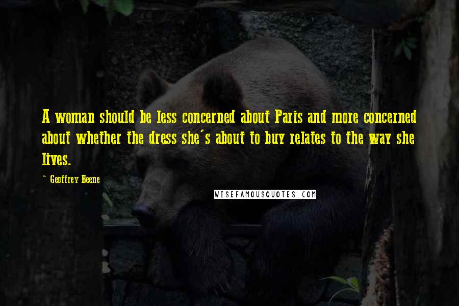 Geoffrey Beene Quotes: A woman should be less concerned about Paris and more concerned about whether the dress she's about to buy relates to the way she lives.