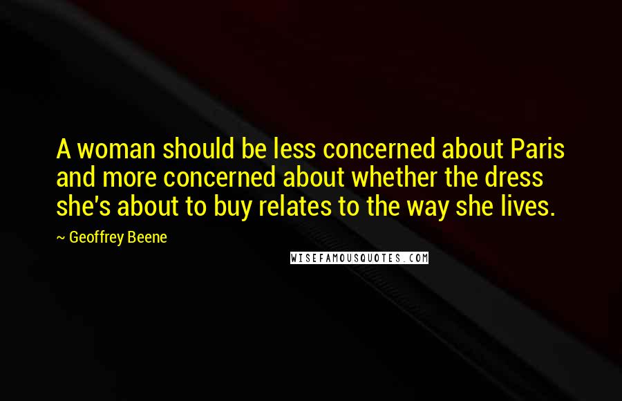 Geoffrey Beene Quotes: A woman should be less concerned about Paris and more concerned about whether the dress she's about to buy relates to the way she lives.