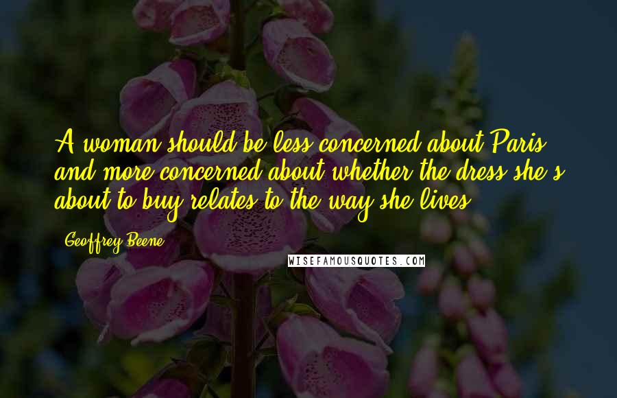 Geoffrey Beene Quotes: A woman should be less concerned about Paris and more concerned about whether the dress she's about to buy relates to the way she lives.