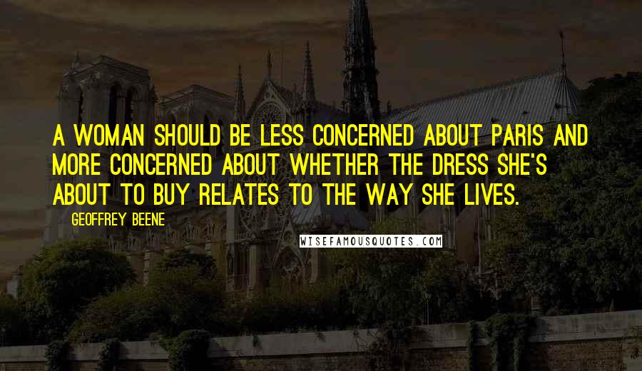 Geoffrey Beene Quotes: A woman should be less concerned about Paris and more concerned about whether the dress she's about to buy relates to the way she lives.