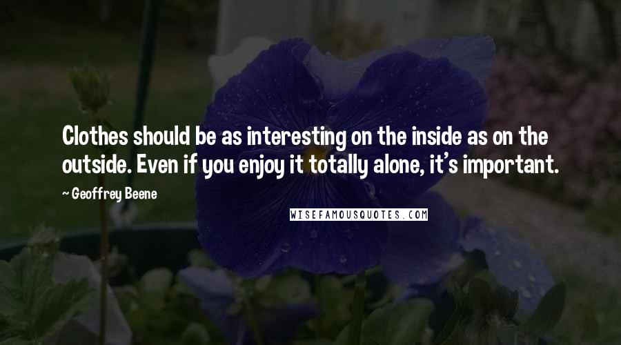 Geoffrey Beene Quotes: Clothes should be as interesting on the inside as on the outside. Even if you enjoy it totally alone, it's important.