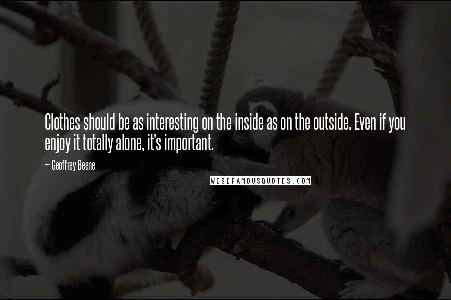 Geoffrey Beene Quotes: Clothes should be as interesting on the inside as on the outside. Even if you enjoy it totally alone, it's important.