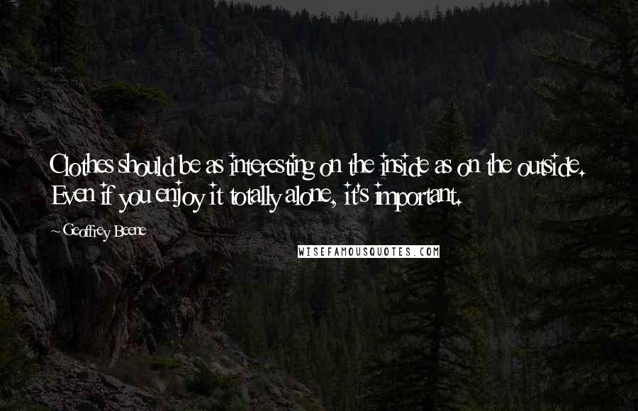 Geoffrey Beene Quotes: Clothes should be as interesting on the inside as on the outside. Even if you enjoy it totally alone, it's important.