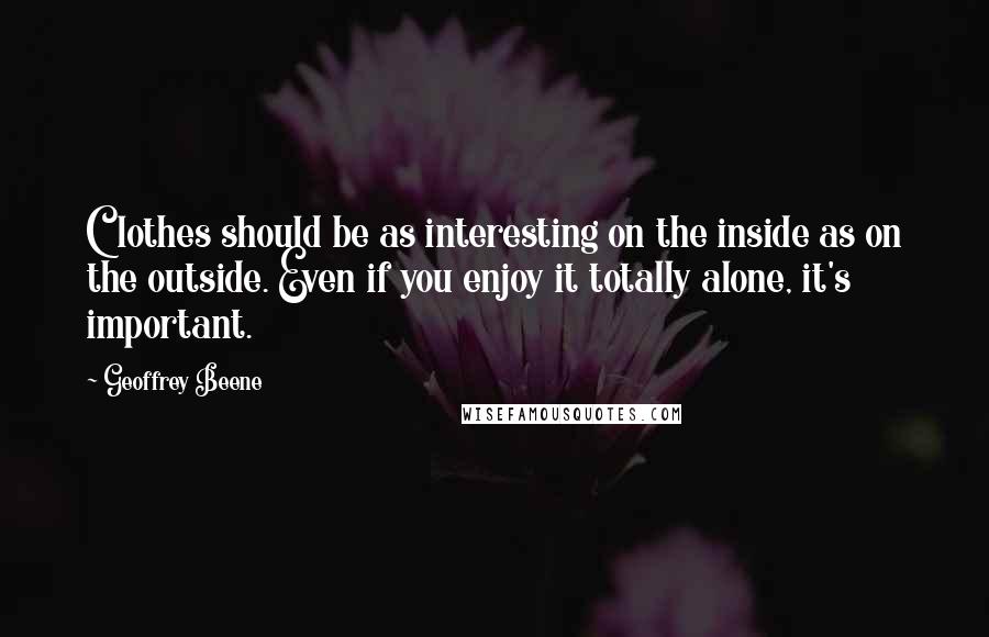 Geoffrey Beene Quotes: Clothes should be as interesting on the inside as on the outside. Even if you enjoy it totally alone, it's important.