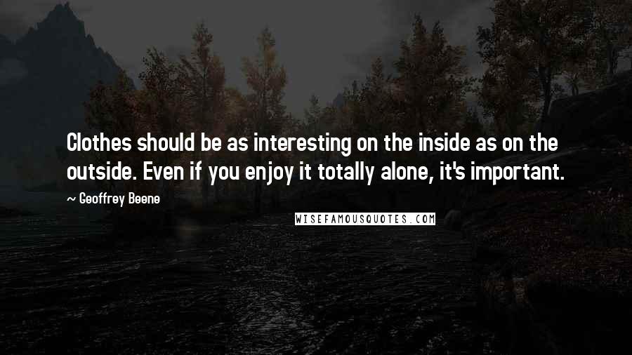 Geoffrey Beene Quotes: Clothes should be as interesting on the inside as on the outside. Even if you enjoy it totally alone, it's important.