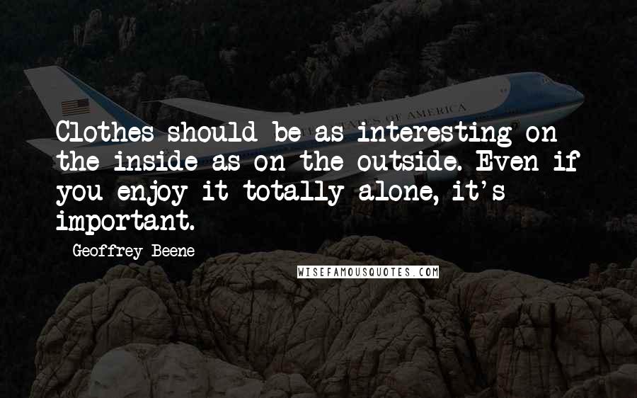 Geoffrey Beene Quotes: Clothes should be as interesting on the inside as on the outside. Even if you enjoy it totally alone, it's important.