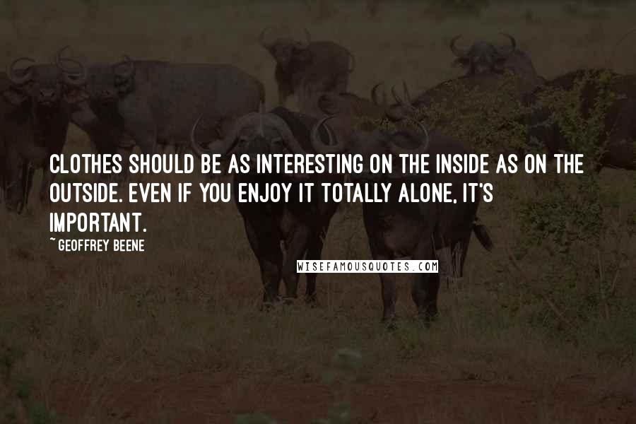 Geoffrey Beene Quotes: Clothes should be as interesting on the inside as on the outside. Even if you enjoy it totally alone, it's important.