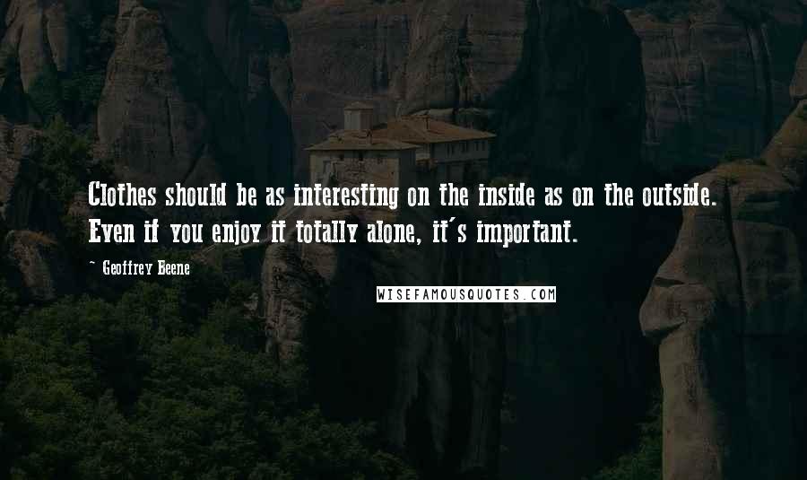 Geoffrey Beene Quotes: Clothes should be as interesting on the inside as on the outside. Even if you enjoy it totally alone, it's important.