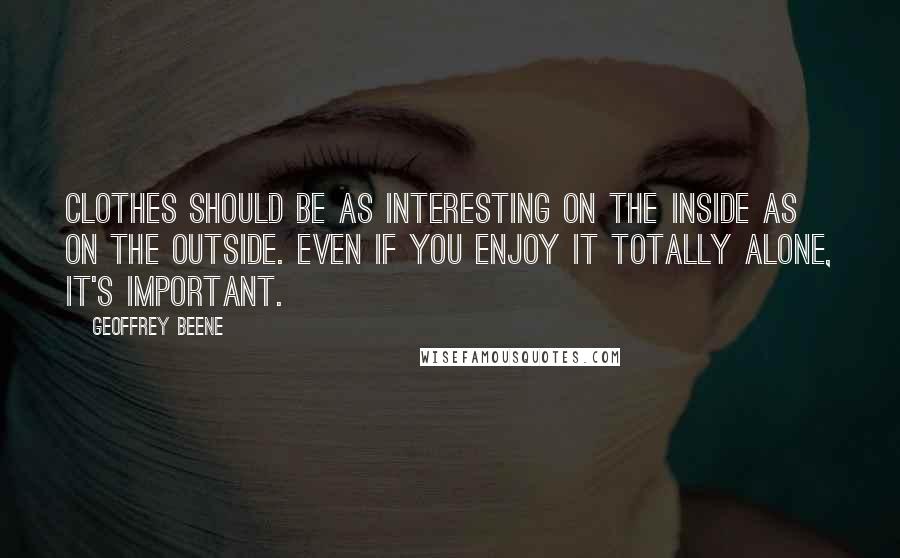 Geoffrey Beene Quotes: Clothes should be as interesting on the inside as on the outside. Even if you enjoy it totally alone, it's important.