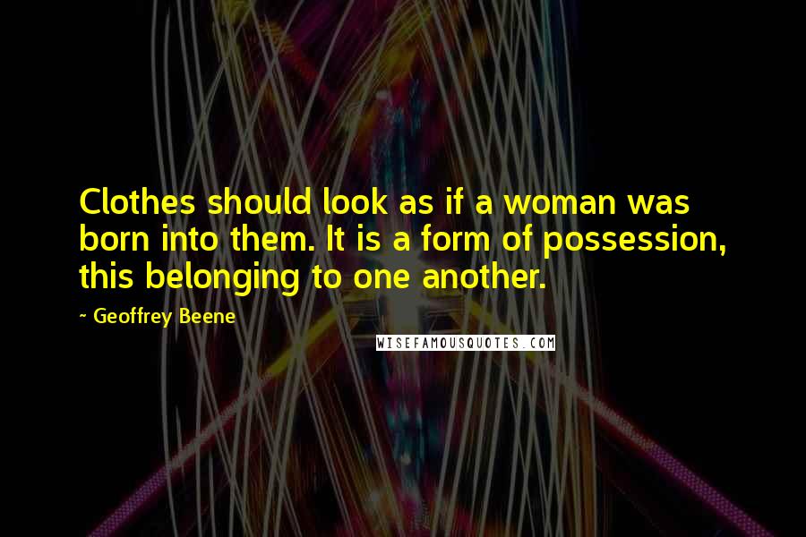Geoffrey Beene Quotes: Clothes should look as if a woman was born into them. It is a form of possession, this belonging to one another.
