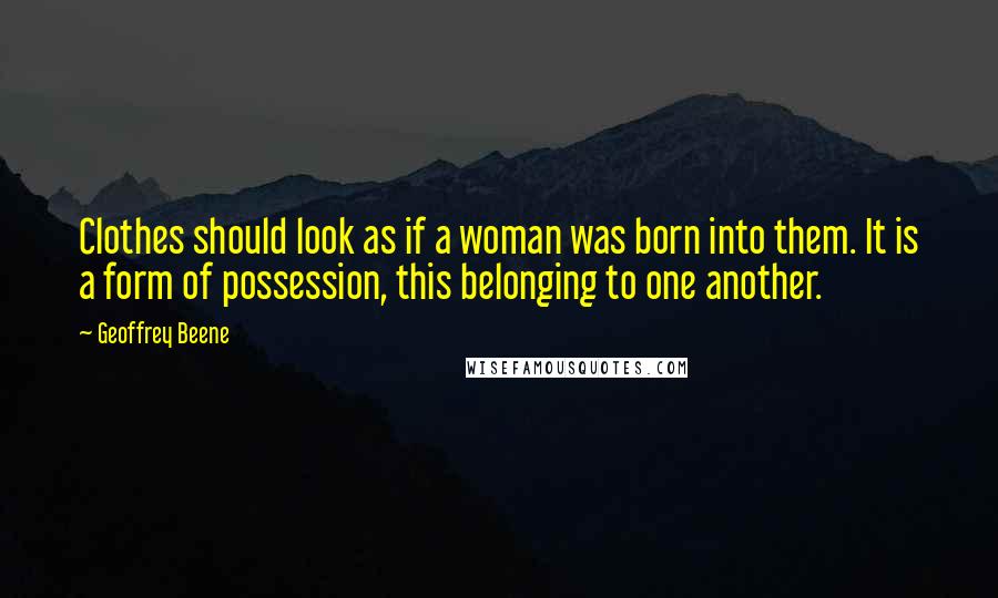 Geoffrey Beene Quotes: Clothes should look as if a woman was born into them. It is a form of possession, this belonging to one another.