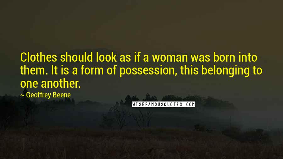 Geoffrey Beene Quotes: Clothes should look as if a woman was born into them. It is a form of possession, this belonging to one another.