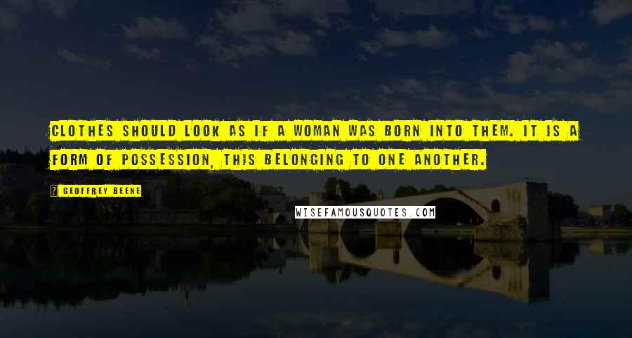 Geoffrey Beene Quotes: Clothes should look as if a woman was born into them. It is a form of possession, this belonging to one another.