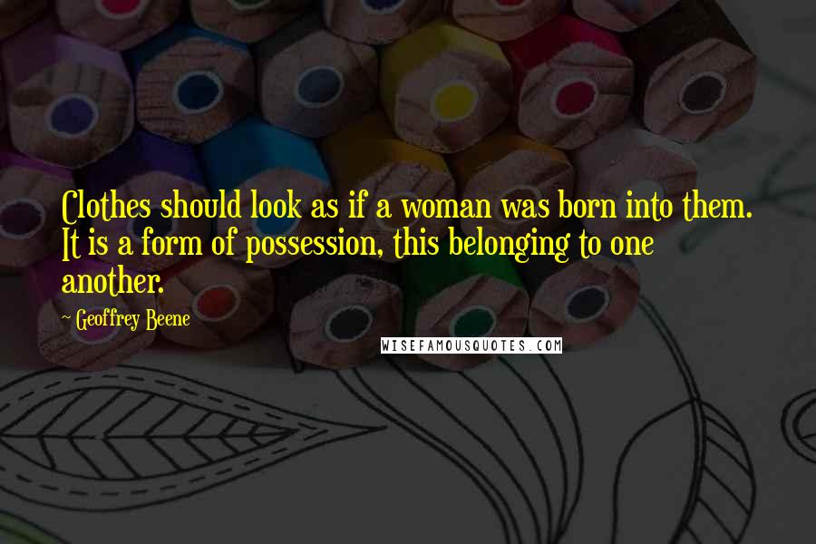 Geoffrey Beene Quotes: Clothes should look as if a woman was born into them. It is a form of possession, this belonging to one another.