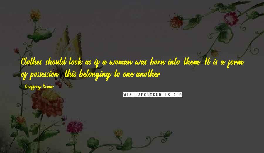 Geoffrey Beene Quotes: Clothes should look as if a woman was born into them. It is a form of possession, this belonging to one another.