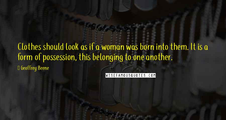 Geoffrey Beene Quotes: Clothes should look as if a woman was born into them. It is a form of possession, this belonging to one another.