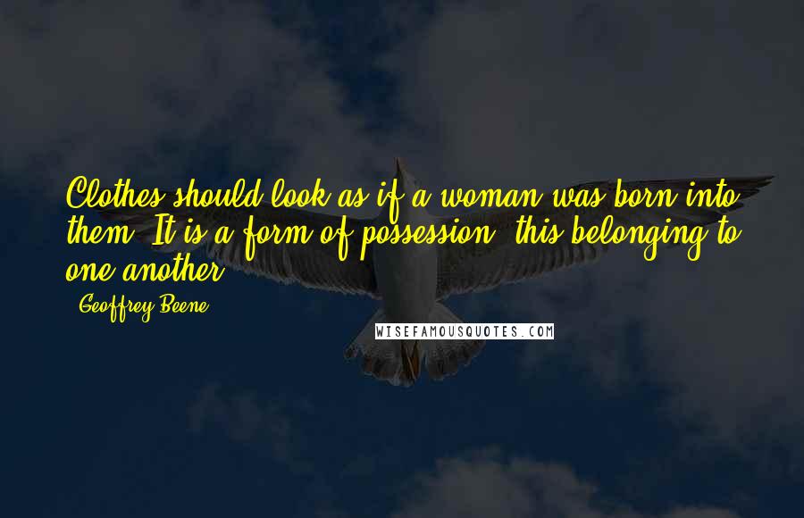 Geoffrey Beene Quotes: Clothes should look as if a woman was born into them. It is a form of possession, this belonging to one another.