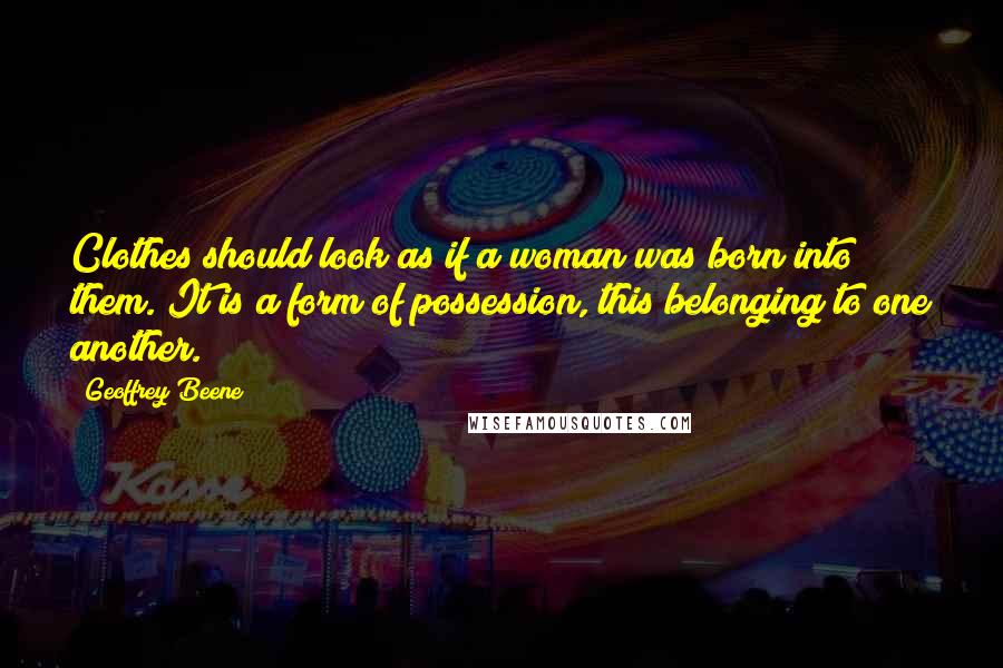Geoffrey Beene Quotes: Clothes should look as if a woman was born into them. It is a form of possession, this belonging to one another.