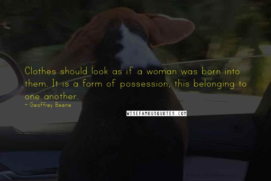 Geoffrey Beene Quotes: Clothes should look as if a woman was born into them. It is a form of possession, this belonging to one another.