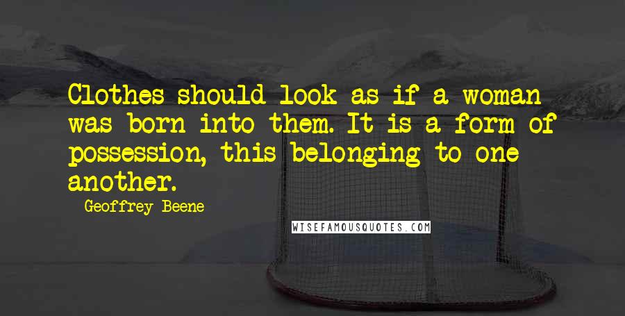 Geoffrey Beene Quotes: Clothes should look as if a woman was born into them. It is a form of possession, this belonging to one another.