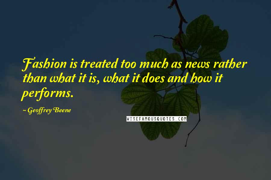 Geoffrey Beene Quotes: Fashion is treated too much as news rather than what it is, what it does and how it performs.