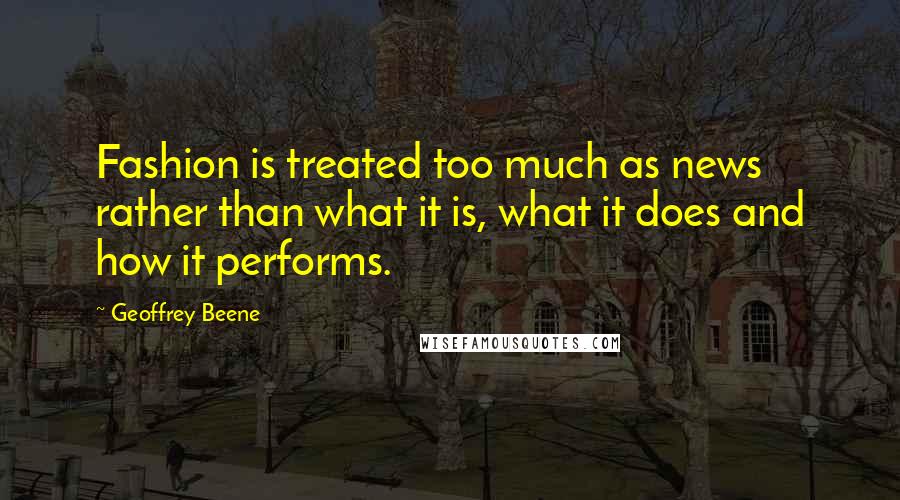 Geoffrey Beene Quotes: Fashion is treated too much as news rather than what it is, what it does and how it performs.
