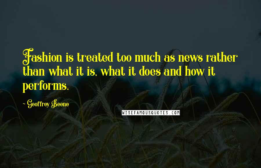 Geoffrey Beene Quotes: Fashion is treated too much as news rather than what it is, what it does and how it performs.