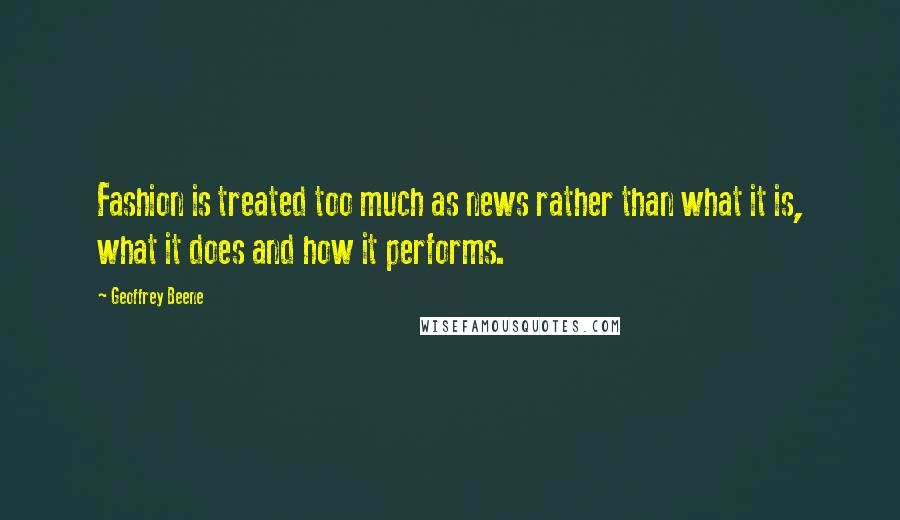 Geoffrey Beene Quotes: Fashion is treated too much as news rather than what it is, what it does and how it performs.