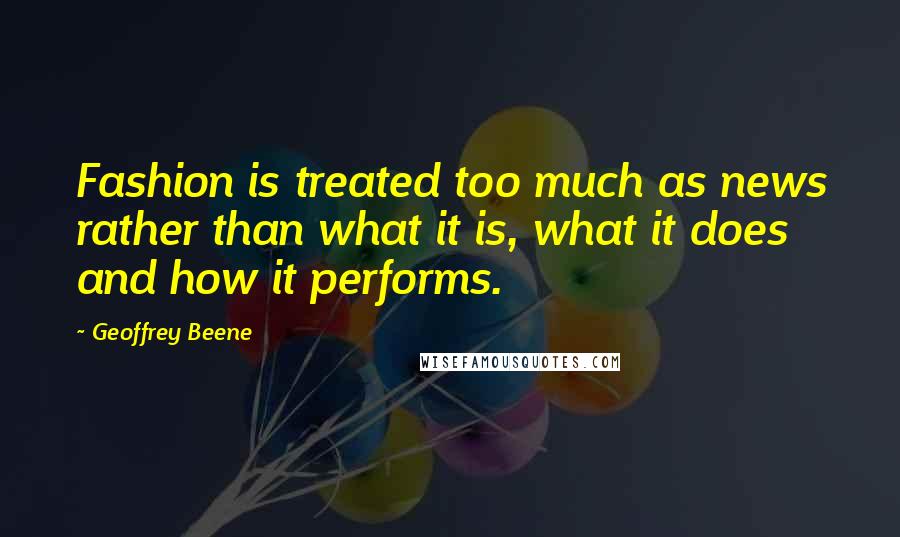 Geoffrey Beene Quotes: Fashion is treated too much as news rather than what it is, what it does and how it performs.