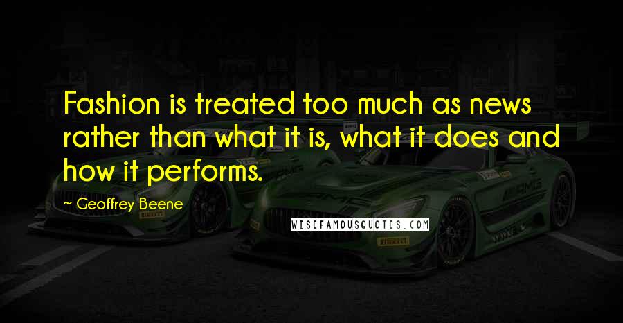 Geoffrey Beene Quotes: Fashion is treated too much as news rather than what it is, what it does and how it performs.