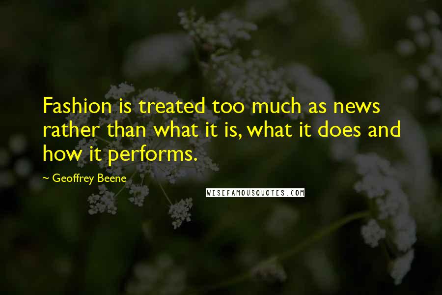 Geoffrey Beene Quotes: Fashion is treated too much as news rather than what it is, what it does and how it performs.