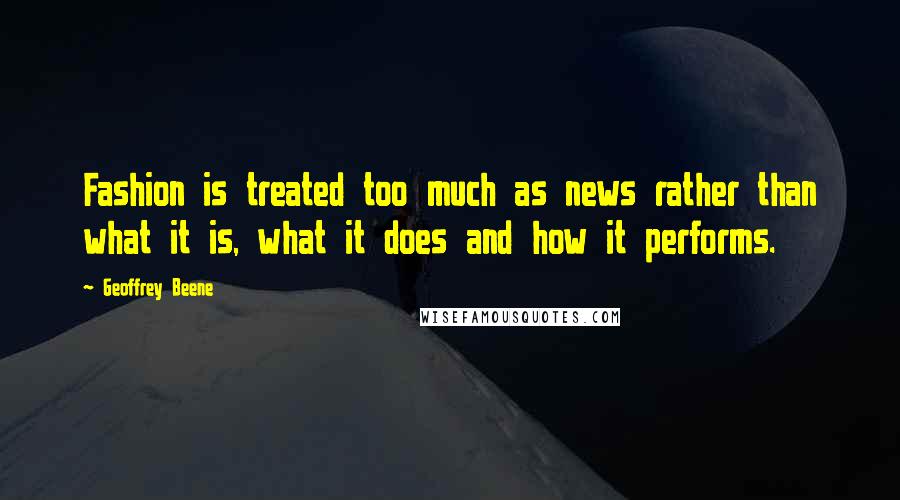 Geoffrey Beene Quotes: Fashion is treated too much as news rather than what it is, what it does and how it performs.