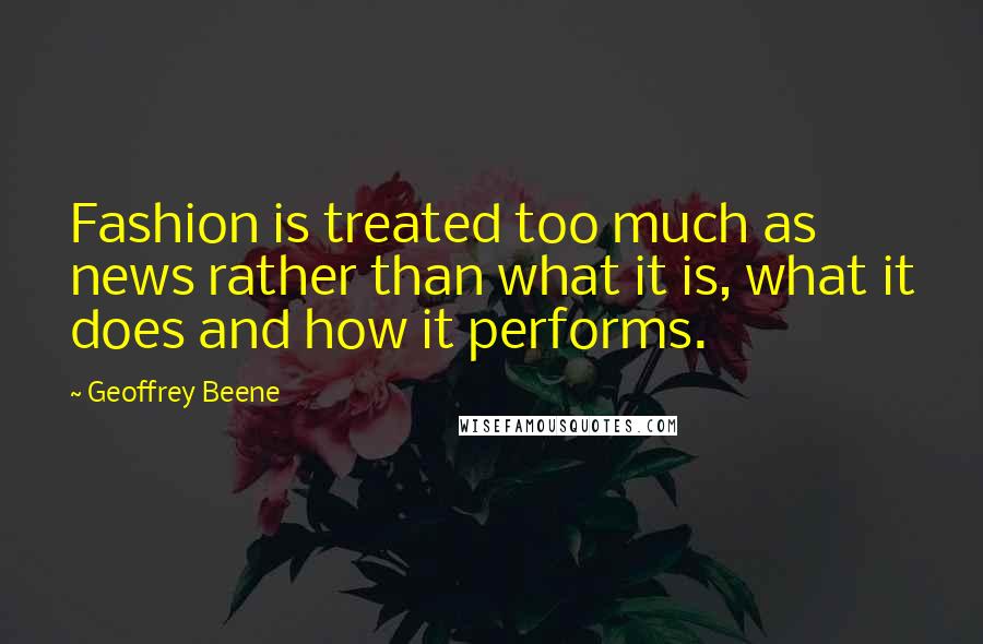 Geoffrey Beene Quotes: Fashion is treated too much as news rather than what it is, what it does and how it performs.