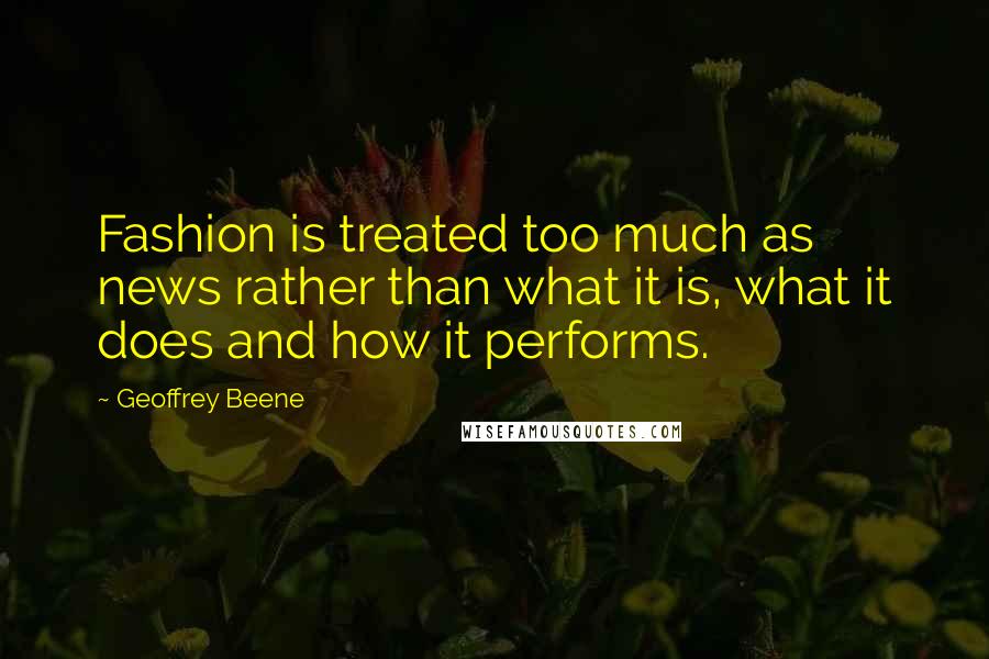 Geoffrey Beene Quotes: Fashion is treated too much as news rather than what it is, what it does and how it performs.