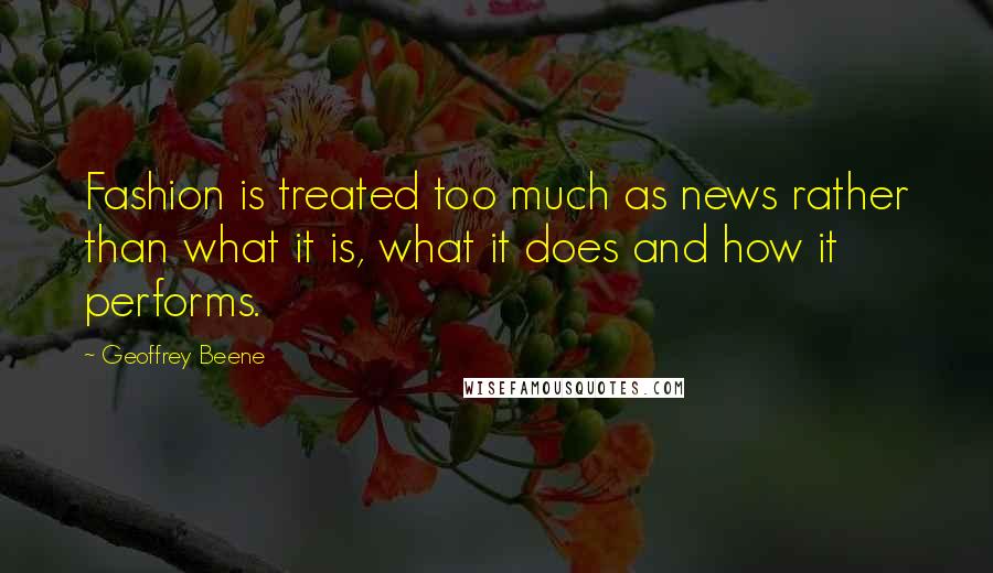 Geoffrey Beene Quotes: Fashion is treated too much as news rather than what it is, what it does and how it performs.