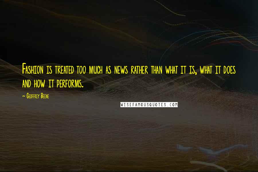 Geoffrey Beene Quotes: Fashion is treated too much as news rather than what it is, what it does and how it performs.