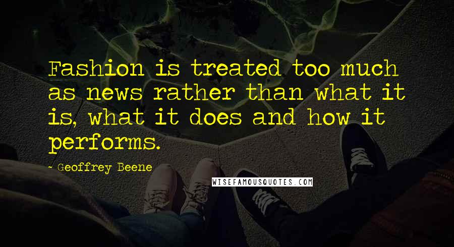 Geoffrey Beene Quotes: Fashion is treated too much as news rather than what it is, what it does and how it performs.