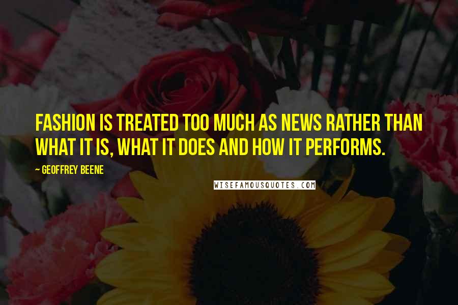 Geoffrey Beene Quotes: Fashion is treated too much as news rather than what it is, what it does and how it performs.