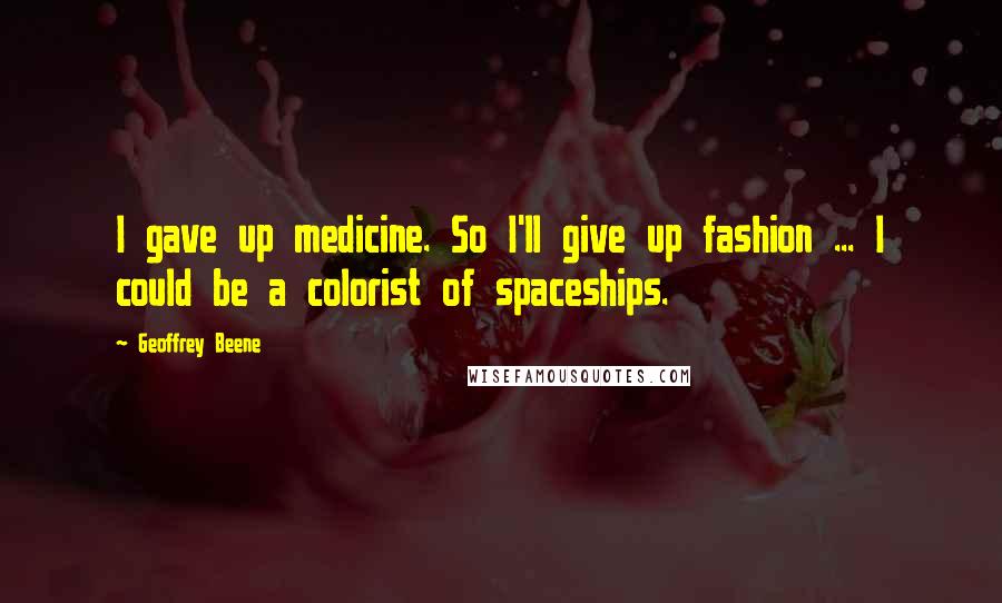 Geoffrey Beene Quotes: I gave up medicine. So I'll give up fashion ... I could be a colorist of spaceships.