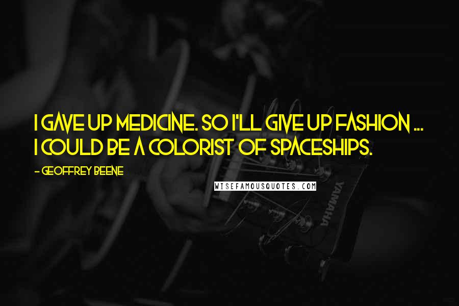 Geoffrey Beene Quotes: I gave up medicine. So I'll give up fashion ... I could be a colorist of spaceships.