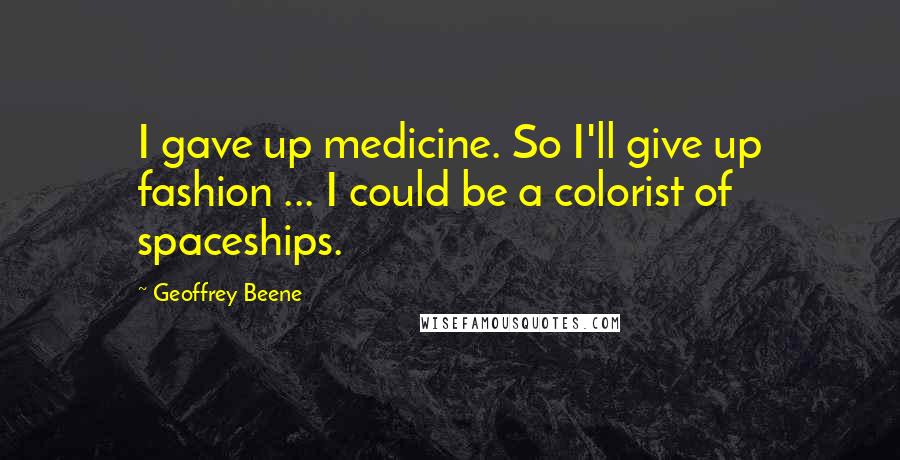 Geoffrey Beene Quotes: I gave up medicine. So I'll give up fashion ... I could be a colorist of spaceships.