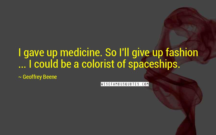 Geoffrey Beene Quotes: I gave up medicine. So I'll give up fashion ... I could be a colorist of spaceships.