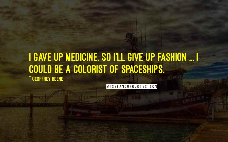 Geoffrey Beene Quotes: I gave up medicine. So I'll give up fashion ... I could be a colorist of spaceships.