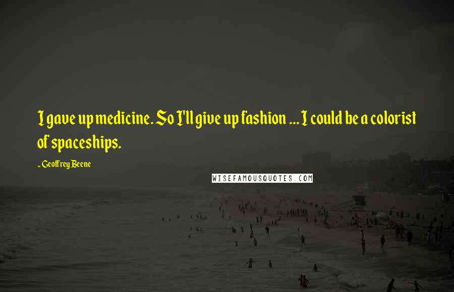 Geoffrey Beene Quotes: I gave up medicine. So I'll give up fashion ... I could be a colorist of spaceships.