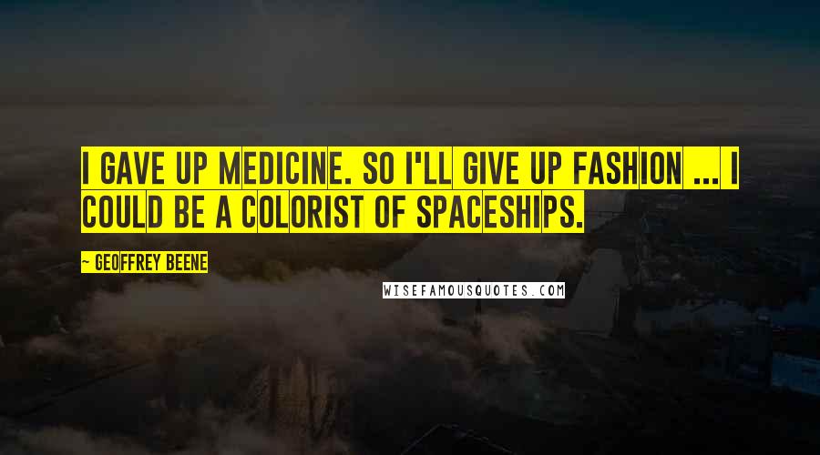 Geoffrey Beene Quotes: I gave up medicine. So I'll give up fashion ... I could be a colorist of spaceships.