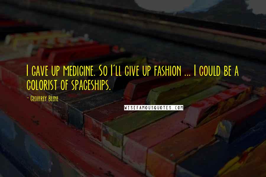 Geoffrey Beene Quotes: I gave up medicine. So I'll give up fashion ... I could be a colorist of spaceships.