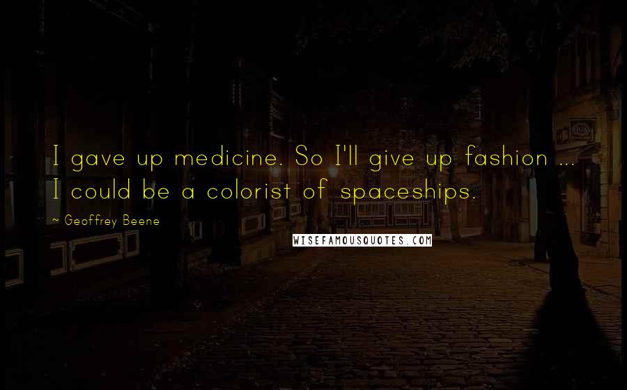 Geoffrey Beene Quotes: I gave up medicine. So I'll give up fashion ... I could be a colorist of spaceships.