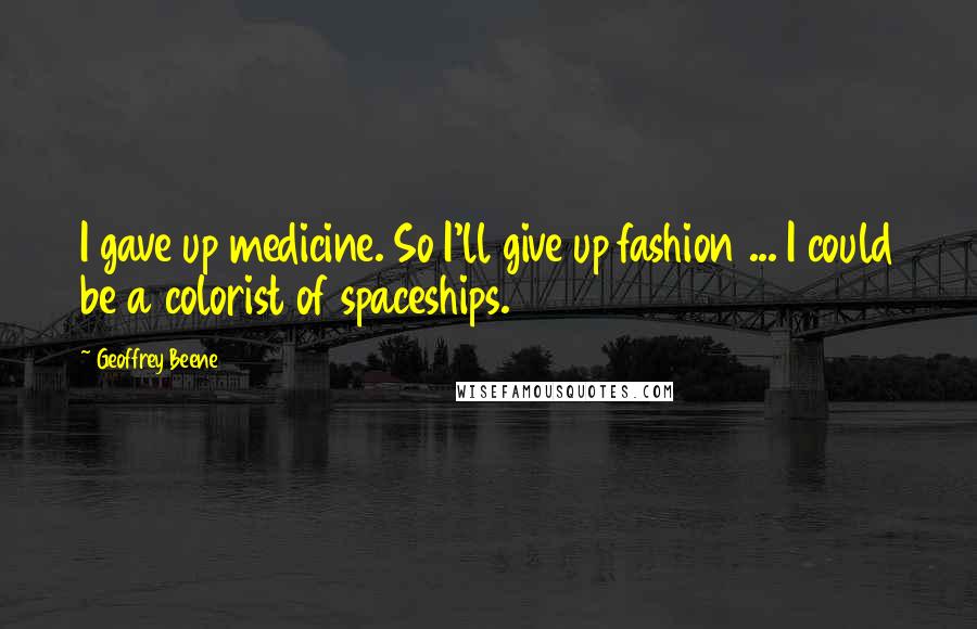 Geoffrey Beene Quotes: I gave up medicine. So I'll give up fashion ... I could be a colorist of spaceships.
